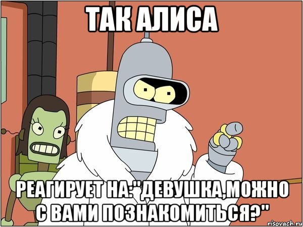 так алиса реагирует на:"девушка,можно с вами познакомиться?", Мем Бендер