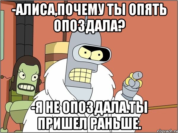 -алиса,почему ты опять опоздала? -я не опоздала.ты пришел раньше., Мем Бендер