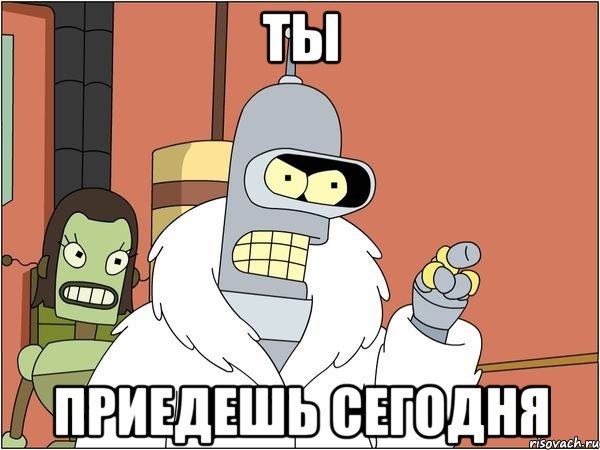 ты приедешь сегодня, Мем Бендер