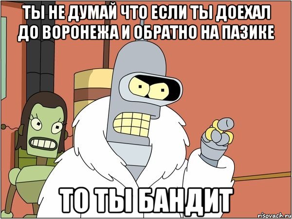 ты не думай что если ты доехал до воронежа и обратно на пазике то ты бандит, Мем Бендер