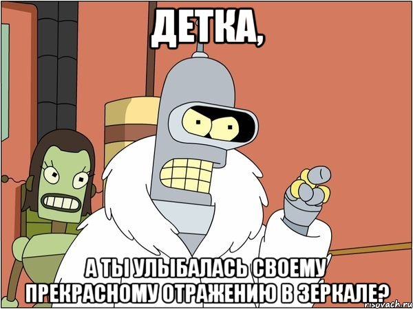 детка, а ты улыбалась своему прекрасному отражению в зеркале?, Мем Бендер