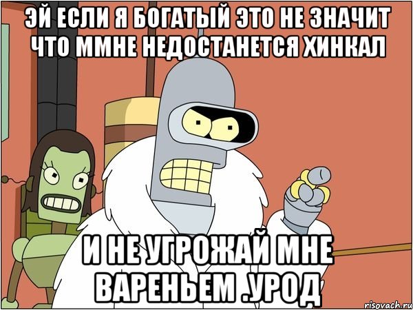 эй если я богатый это не значит что ммне недостанется хинкал и не угрожай мне вареньем .урод, Мем Бендер