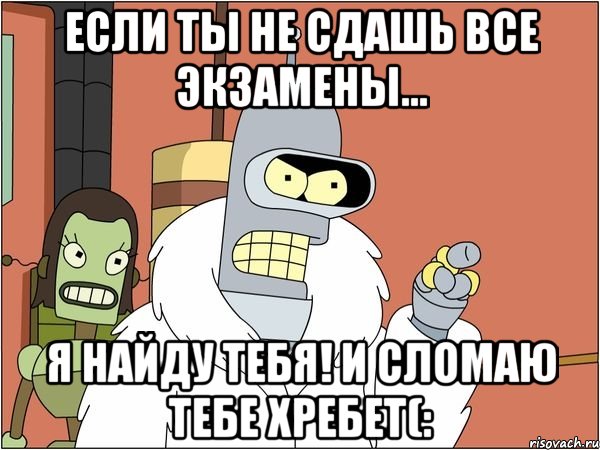 если ты не сдашь все экзамены... я найду тебя! и сломаю тебе хребет(:, Мем Бендер