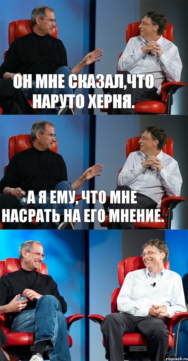 Он мне сказал,что Наруто херня. А я ему, что мне насрать на его мнение. 