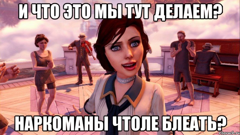 и что это мы тут делаем? наркоманы чтоле блеать?, Мем BioShock Infinite