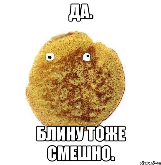 да. блину тоже смешно.