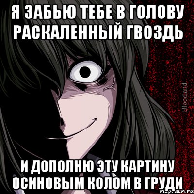 я забью тебе в голову раскаленный гвоздь и дополню эту картину осиновым колом в груди, Мем bloodthirsty