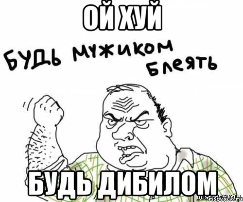 ой хуй будь дибилом