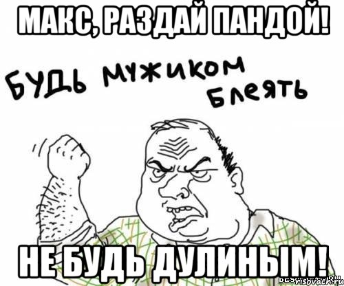 макс, раздай пандой! не будь дулиным!, Мем блять