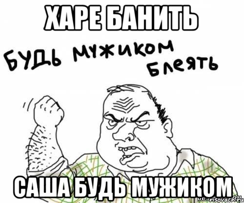 харе банить саша будь мужиком, Мем блять