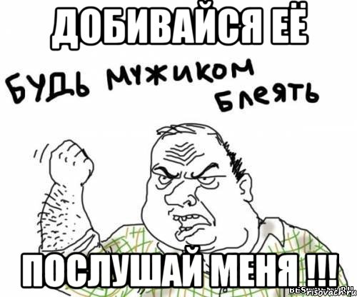 добивайся её послушай меня !!!, Мем блять