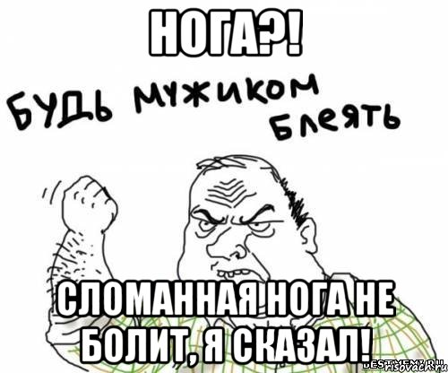 нога?! сломанная нога не болит, я сказал!, Мем блять