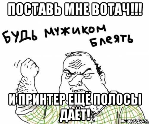 поставь мне вотач!!! и принтер ещё полосы даёт!, Мем блять