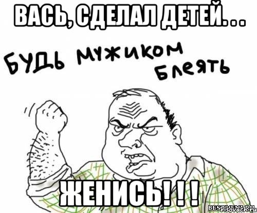 вась, сделал детей. . . женись! ! !, Мем блять