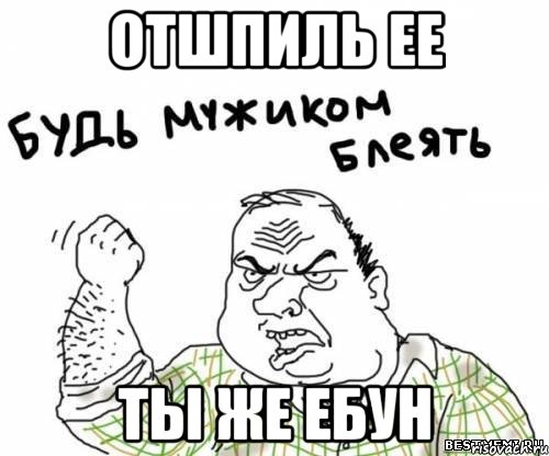 отшпиль ее ты же ебун, Мем блять