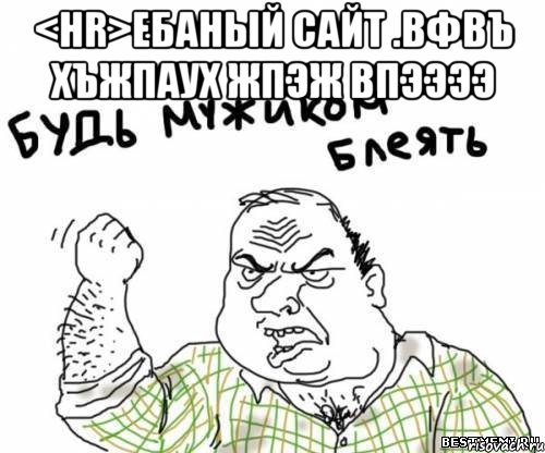 <hr>ебаный сайт .вфвъ хъжпаух жпэж впээээ , Мем блять