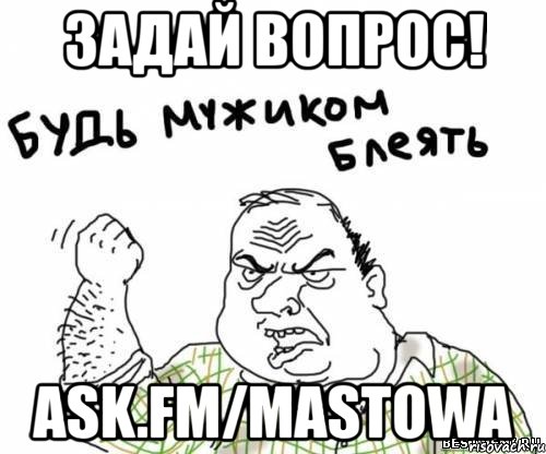 задай вопрос! ask.fm/mastowa, Мем блять