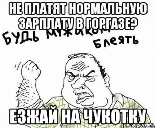 не платят нормальную зарплату в горгазе? езжай на чукотку, Мем блять