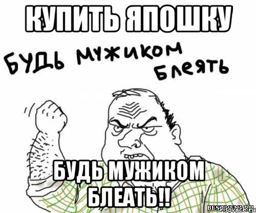 купить япошку будь мужиком блеать!!, Мем блять