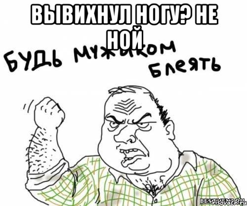 вывихнул ногу? не ной , Мем блять