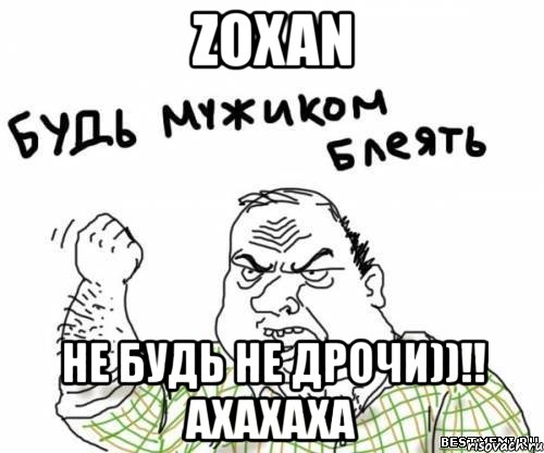 zoxan не будь не дрочи))!! ахахаха, Мем блять