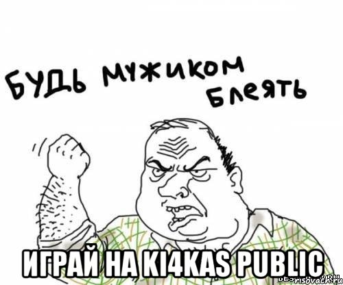  играй на ki4kas public, Мем блять