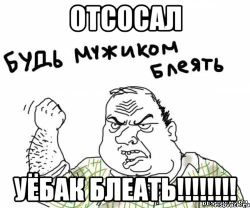 отсосал уёбак блеать!!!, Мем блять