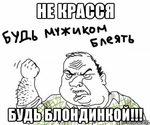 не красся будь блондинкой!!!, Мем блять