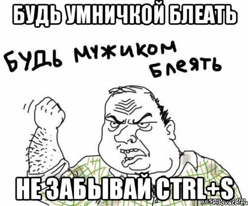 будь умничкой блеать не забывай ctrl+s, Мем блять