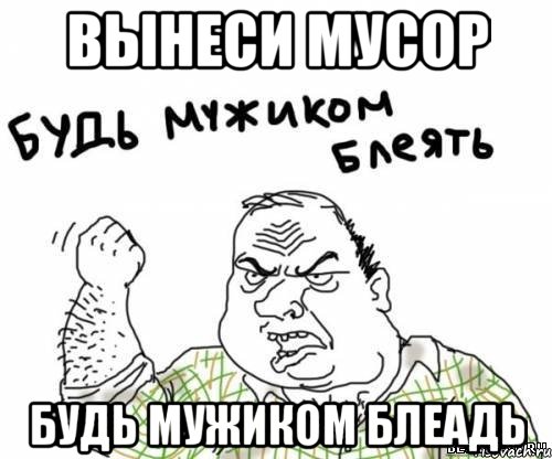 вынеси мусор будь мужиком блеадь, Мем блять