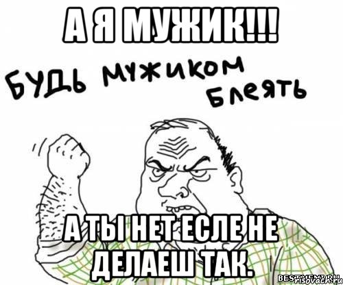 а я мужик!!! а ты нет есле не делаеш так., Мем блять