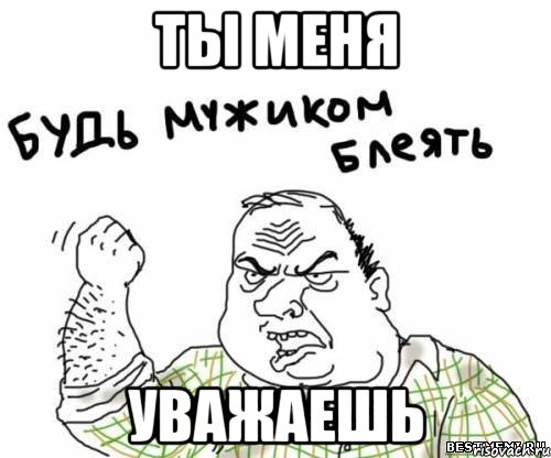 ты меня уважаешь, Мем блять