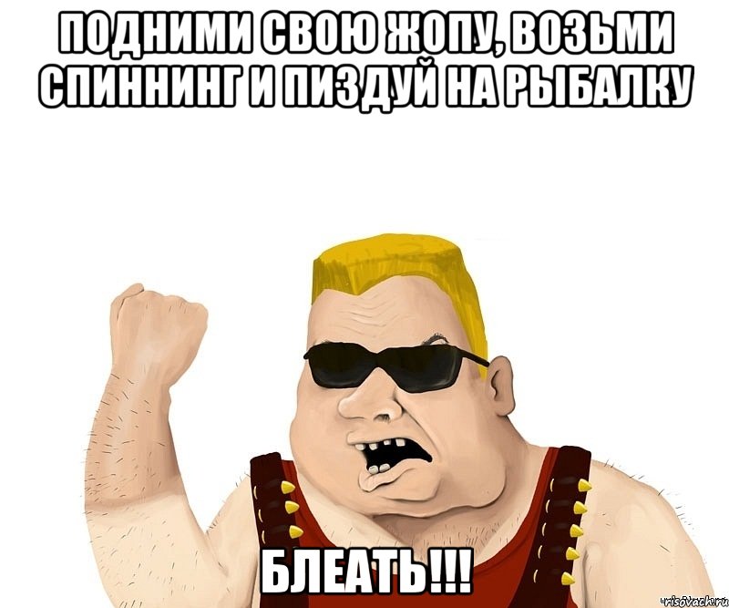 подними свою жопу, возьми спиннинг и пиздуй на рыбалку блеать!!!, Мем Боевой мужик блеать