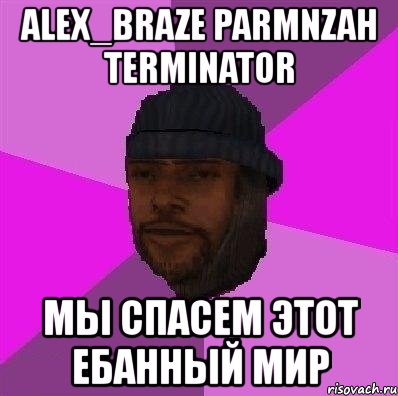 alex_braze parmnzah terminator мы спасем этот ебанный мир