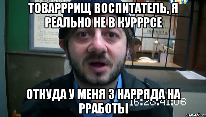 товарррищ воспитатель, я реально не в курррсе откуда у меня 3 нарряда на рработы, Мем Бородач