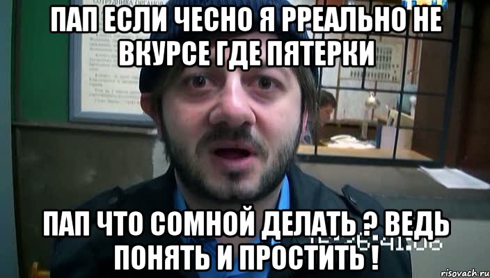 пап если чесно я рреально не вкурсе где пятерки пап что сомной делать ? ведь понять и простить !, Мем Бородач