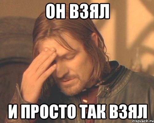 он взял и просто так взял