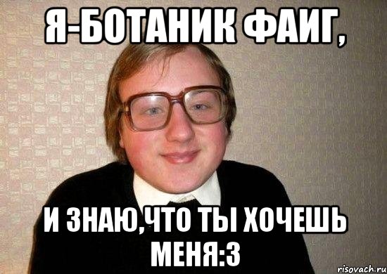 я-ботаник фаиг, и знаю,что ты хочешь меня:3, Мем Ботан