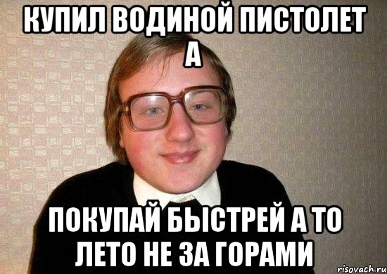 купил водиной пистолет а покупай быстрей а то лето не за горами, Мем Ботан