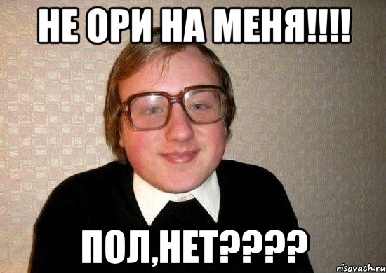 не ори на меня!!! пол,нет???, Мем Ботан