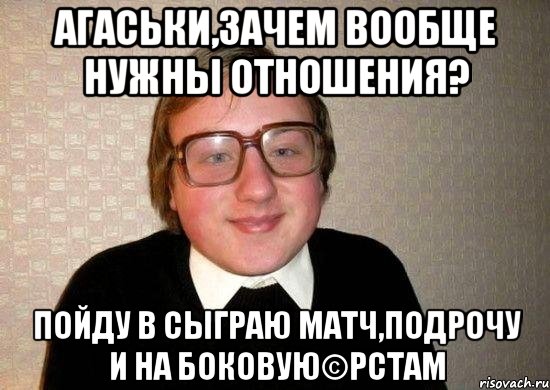 агаськи,зачем вообще нужны отношения? пойду в сыграю матч,подрочу и на боковую©рстам, Мем Ботан