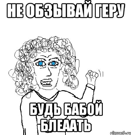 не обзывай геру будь бабой блеаать