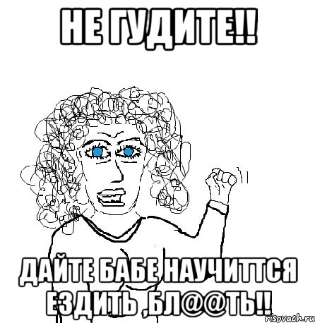 не гудите!! дайте бабе научиттся ездить ,бл@@ть!!, Мем Будь бабой-блеадь