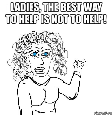 ladies, the best way to help is not to help! , Мем Будь бабой-блеадь