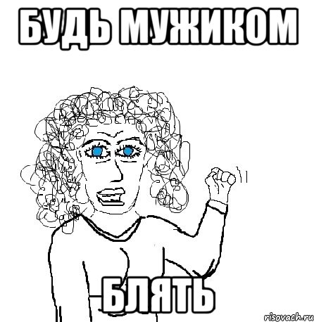 будь мужиком блять