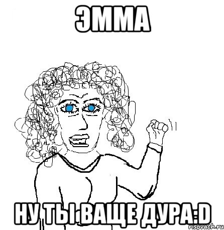 эмма ну ты ваще дура:d