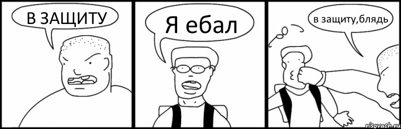 В ЗАЩИТУ Я ебал в защиту,блядь