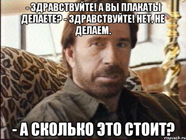 - здравствуйте! а вы плакаты делаете? - здравствуйте! нет, не делаем. - а сколько это стоит?