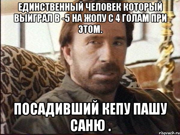 единственный человек который выиграл в -5 на жопу с 4 голам при этом. посадивший кепу пашу саню .