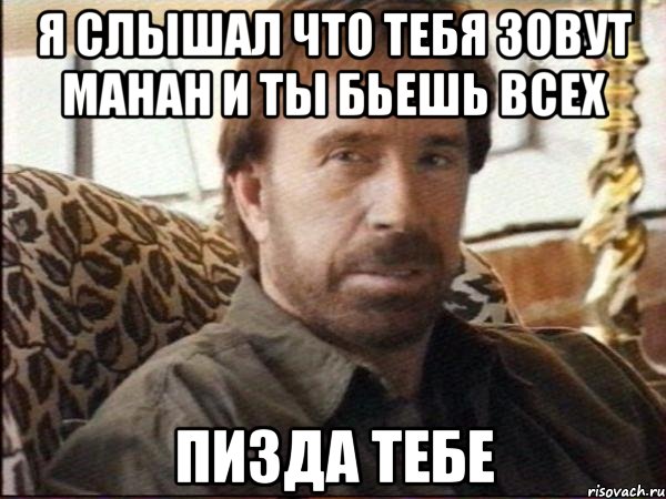я слышал что тебя зовут манан и ты бьешь всех пизда тебе